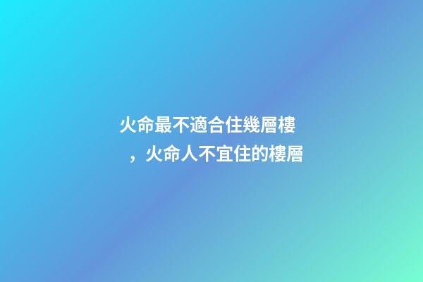 火命最不適合住幾層樓，火命人不宜住的樓層